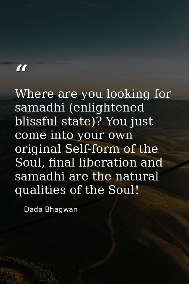 Where are you looking for samadhi (enlightened blissful state)? You just come into your own original Self-form of the So — Dada Bhagwan