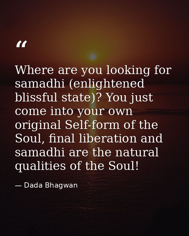 Where are you looking for samadhi (enlightened blissful state)? You just come into your own original Self-form of the So — Dada Bhagwan