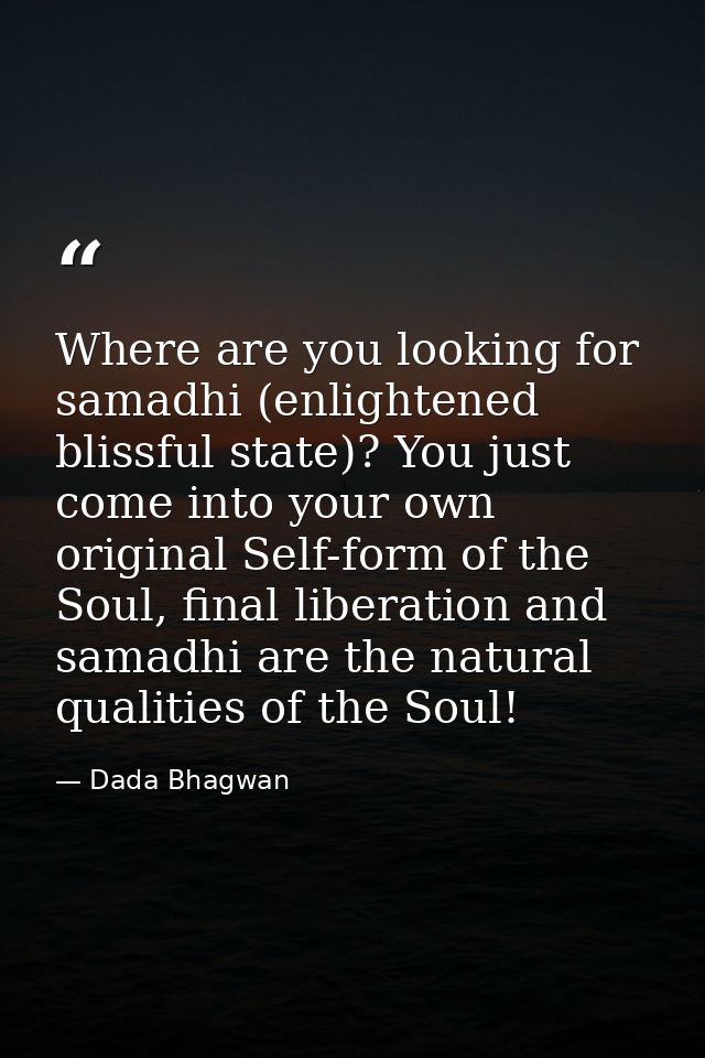 Where are you looking for samadhi (enlightened blissful state)? You just come into your own original Self-form of the So — Dada Bhagwan
