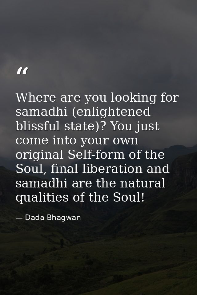 Where are you looking for samadhi (enlightened blissful state)? You just come into your own original Self-form of the So — Dada Bhagwan
