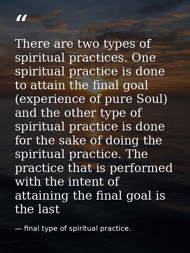 There are two types of spiritual practices. One spiritual practice is done to attain the final goal (experience of pure  — final type of spiritual practice.