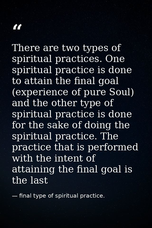 There are two types of spiritual practices. One spiritual practice is done to attain the final goal (experience of pure  — final type of spiritual practice.