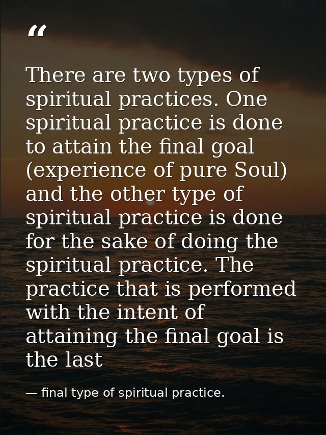 There are two types of spiritual practices. One spiritual practice is done to attain the final goal (experience of pure  — final type of spiritual practice.