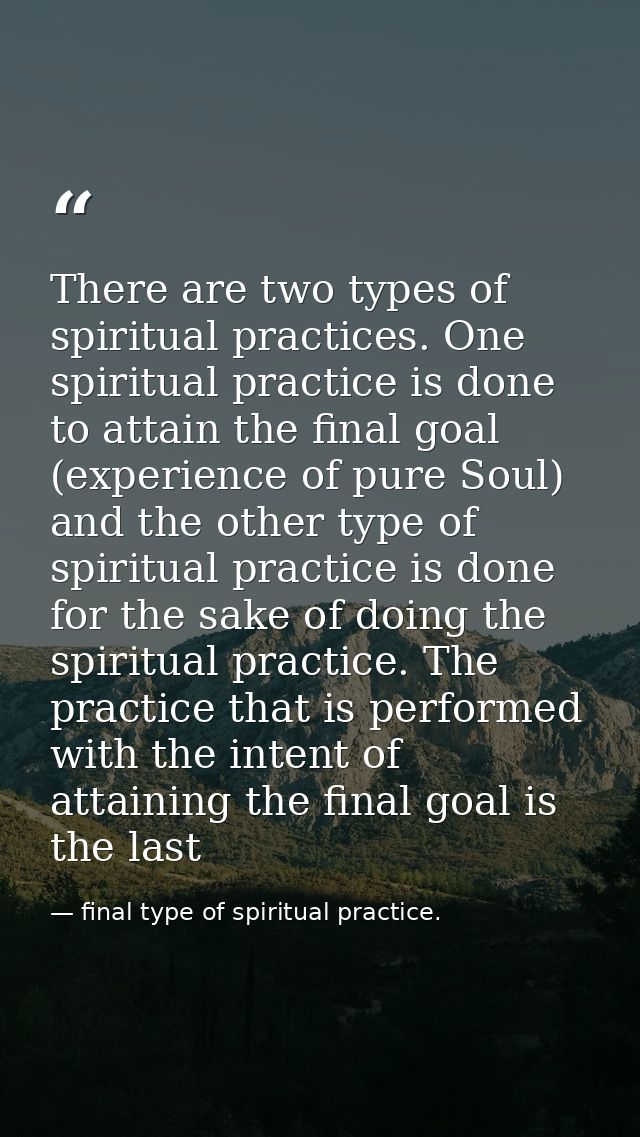 There are two types of spiritual practices. One spiritual practice is done to attain the final goal (experience of pure  — final type of spiritual practice.