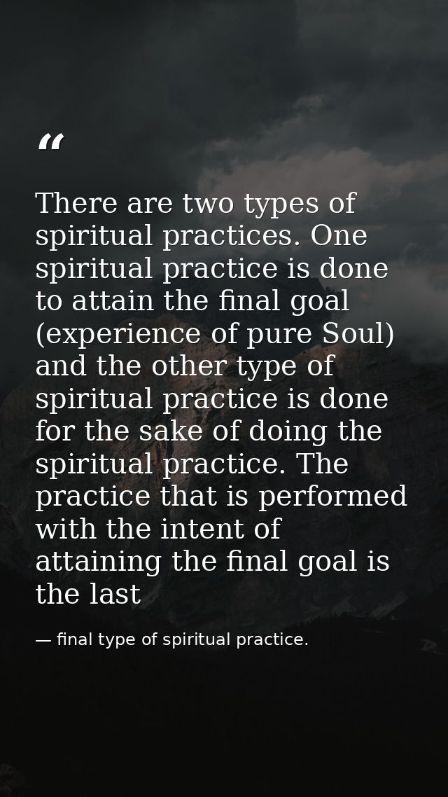 There are two types of spiritual practices. One spiritual practice is done to attain the final goal (experience of pure  — final type of spiritual practice.