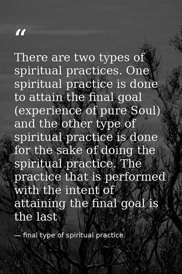 There are two types of spiritual practices. One spiritual practice is done to attain the final goal (experience of pure  — final type of spiritual practice.