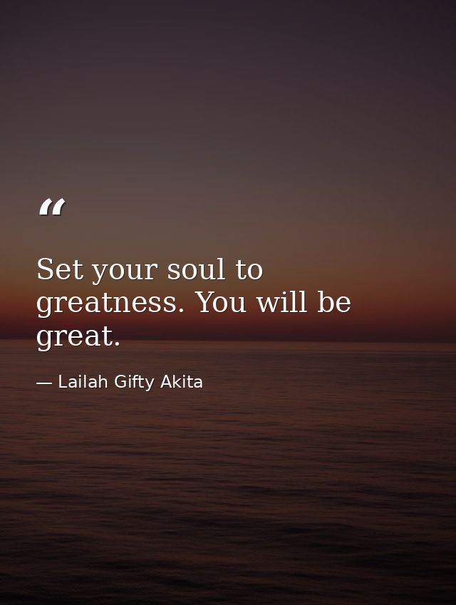 Set your soul to greatness. You will be great. — Lailah Gifty Akita