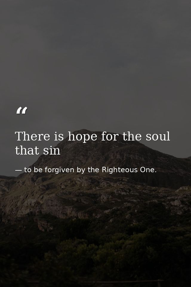 There is hope for the soul that sin — to be forgiven by the Righteous One.