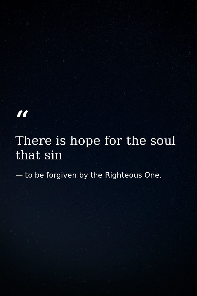 There is hope for the soul that sin — to be forgiven by the Righteous One.