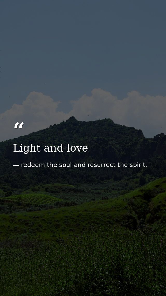 Light and love — redeem the soul and resurrect the spirit.