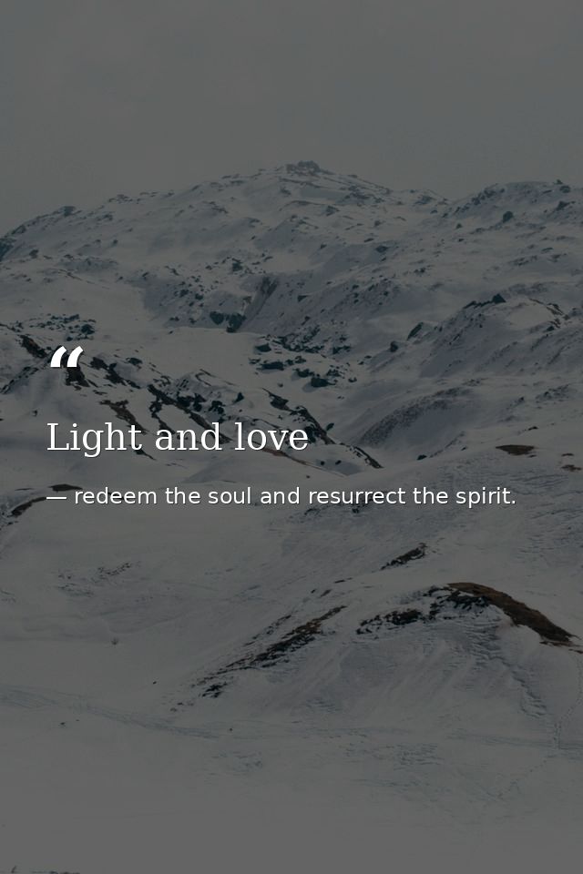 Light and love — redeem the soul and resurrect the spirit.