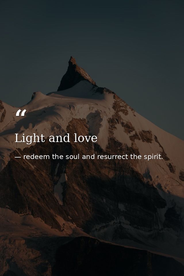 Light and love — redeem the soul and resurrect the spirit.