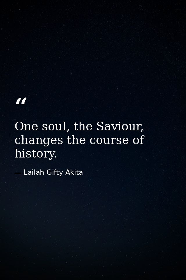 One soul, the Saviour, changes the course of history. — Lailah Gifty Akita