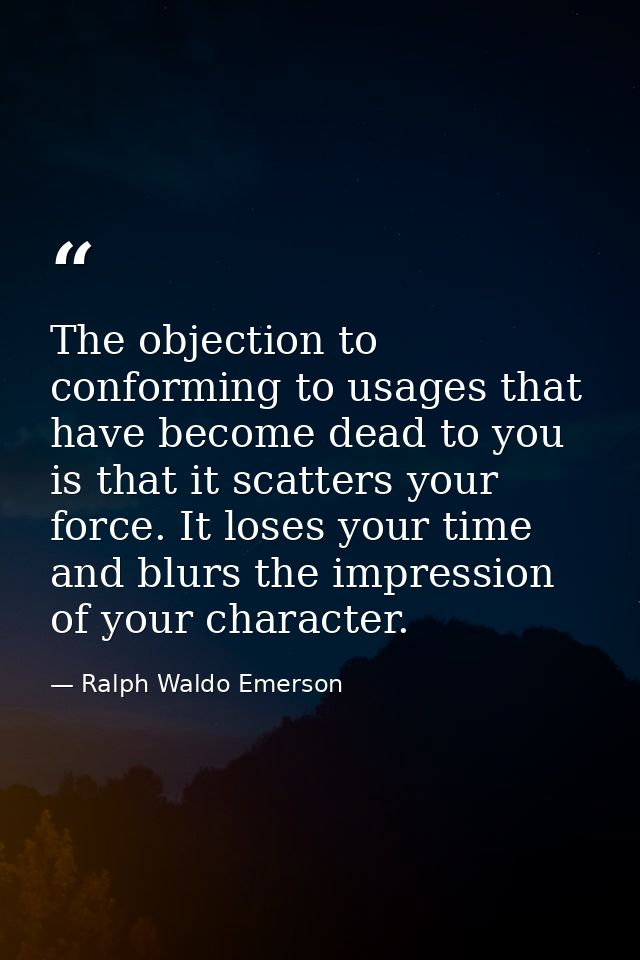 The objection to conforming to usages that have become dead to you is that it scatters your force. It loses your time an — Ralph Waldo Emerson