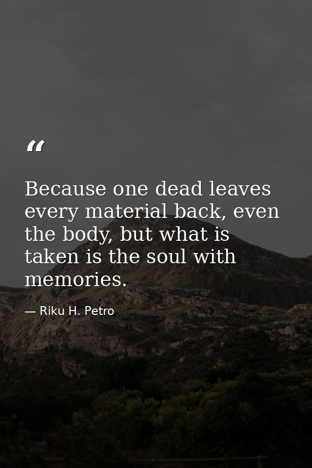 Because one dead leaves every material back, even the body, but what is taken is the soul with memories. — Riku H. Petro