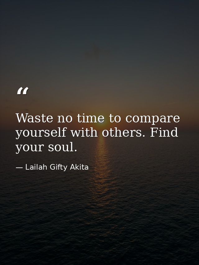 Waste no time to compare yourself with others. Find your soul. — Lailah Gifty Akita