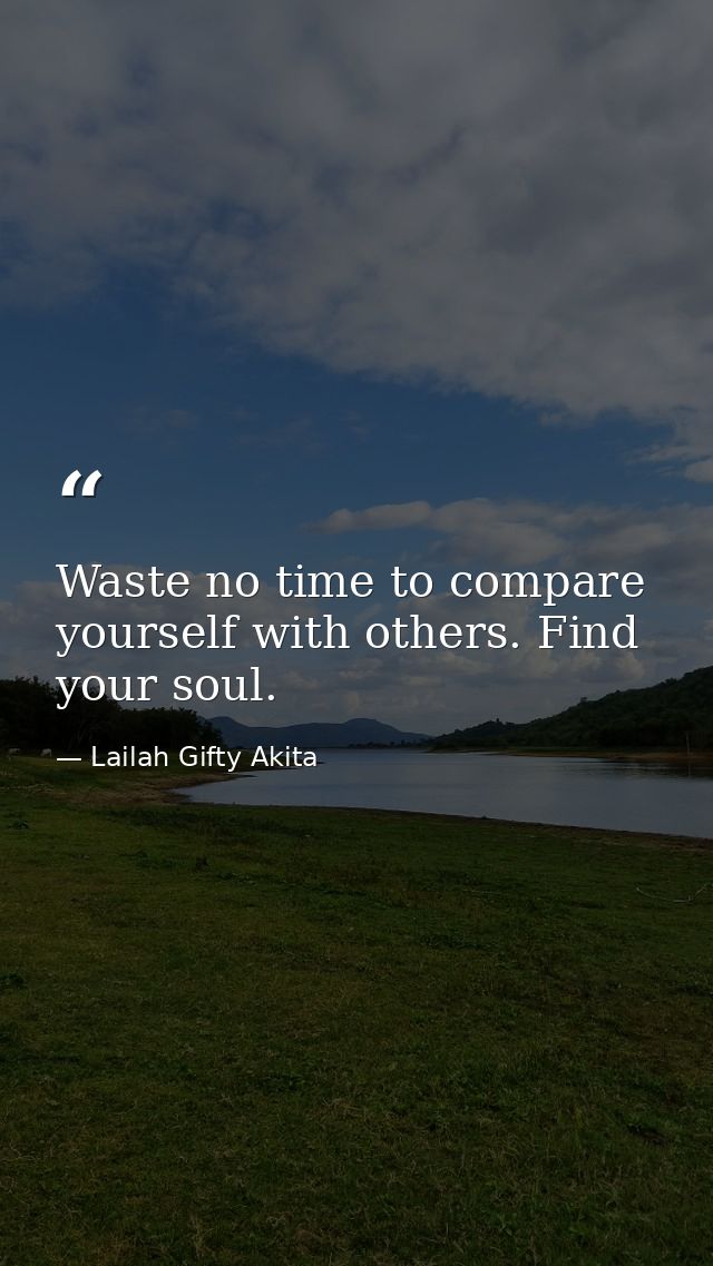 Waste no time to compare yourself with others. Find your soul. — Lailah Gifty Akita