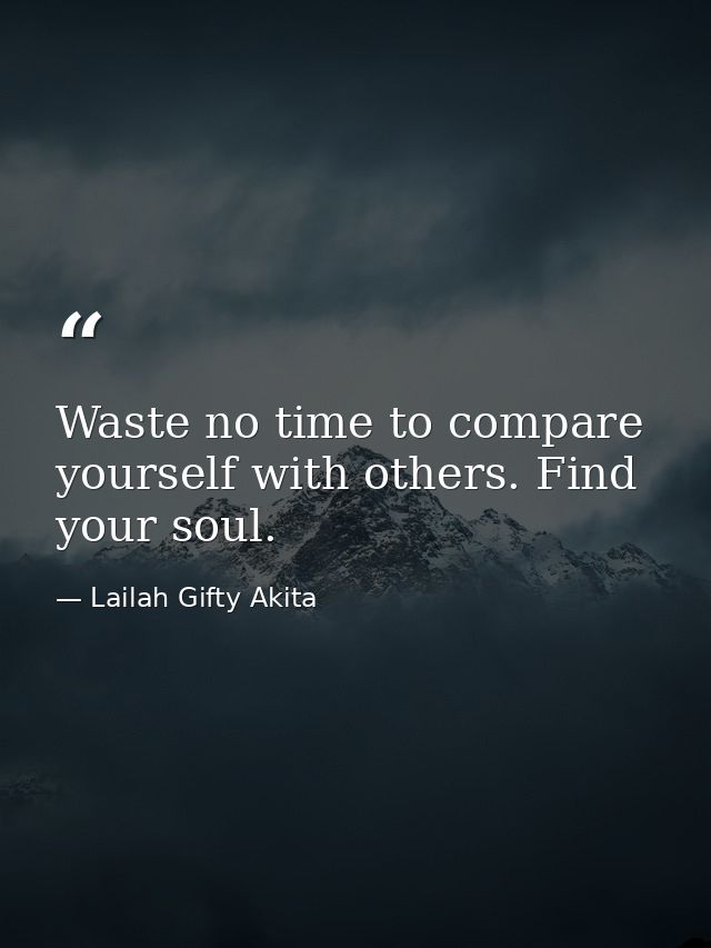 Waste no time to compare yourself with others. Find your soul. — Lailah Gifty Akita