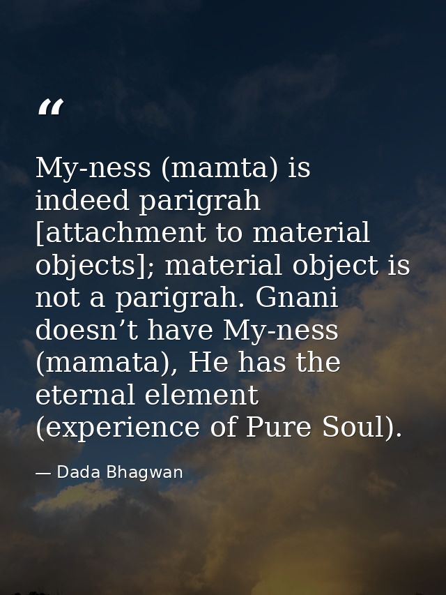 My-ness (mamta) is indeed parigrah [attachment to material objects]; material object is not a parigrah. Gnani doesn’t ha — Dada Bhagwan