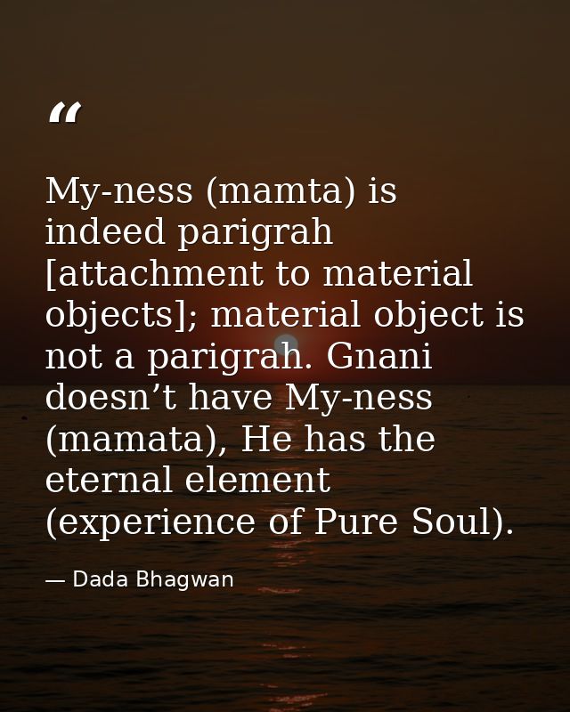 My-ness (mamta) is indeed parigrah [attachment to material objects]; material object is not a parigrah. Gnani doesn’t ha — Dada Bhagwan