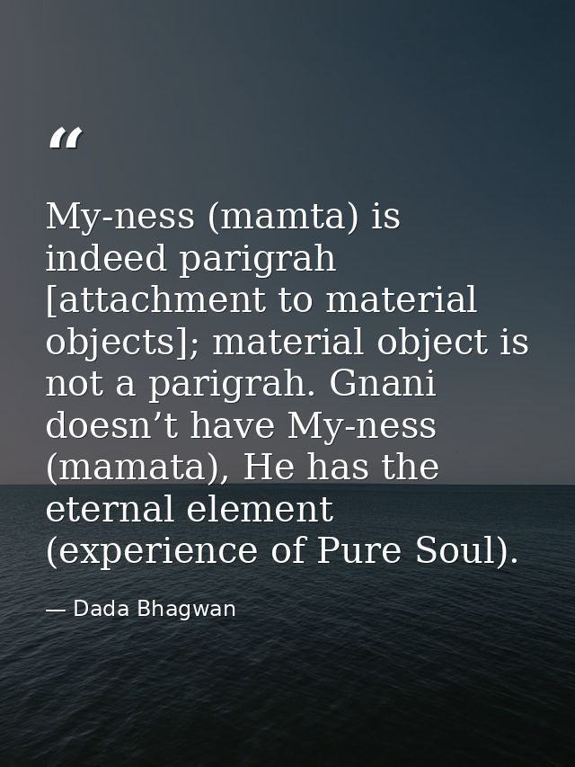 My-ness (mamta) is indeed parigrah [attachment to material objects]; material object is not a parigrah. Gnani doesn’t ha — Dada Bhagwan