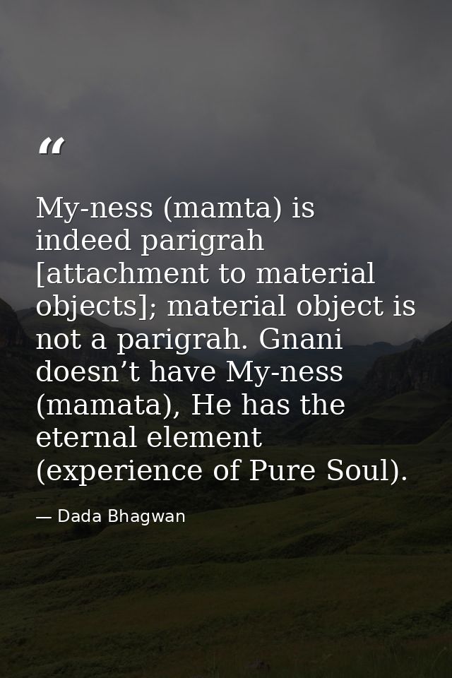 My-ness (mamta) is indeed parigrah [attachment to material objects]; material object is not a parigrah. Gnani doesn’t ha — Dada Bhagwan