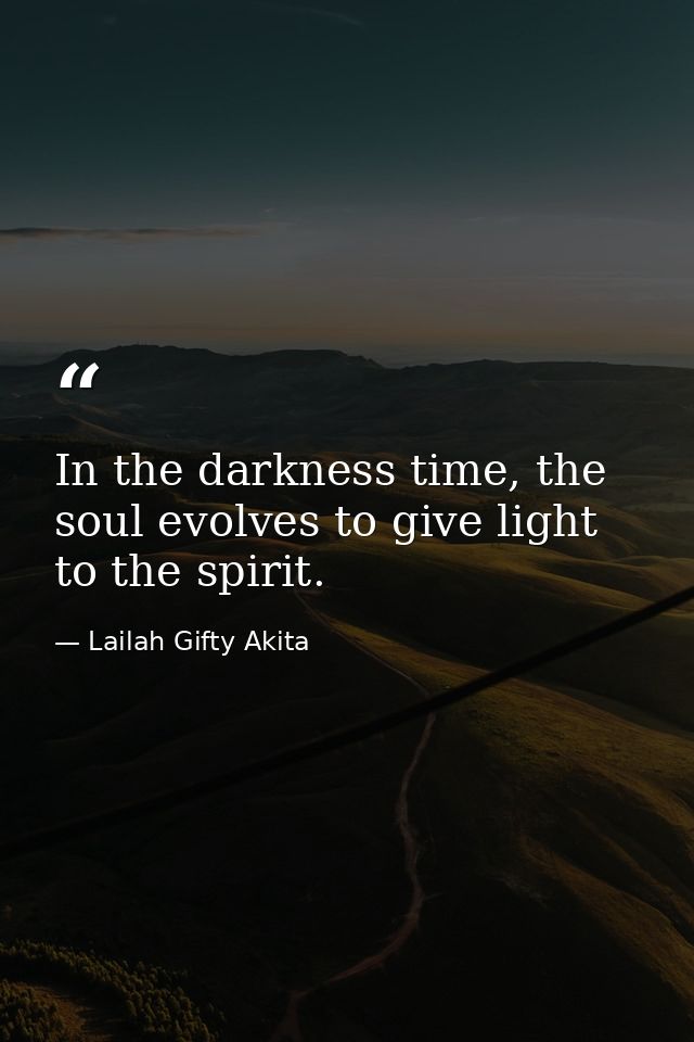 In the darkness time, the soul evolves to give light to the spirit. — Lailah Gifty Akita