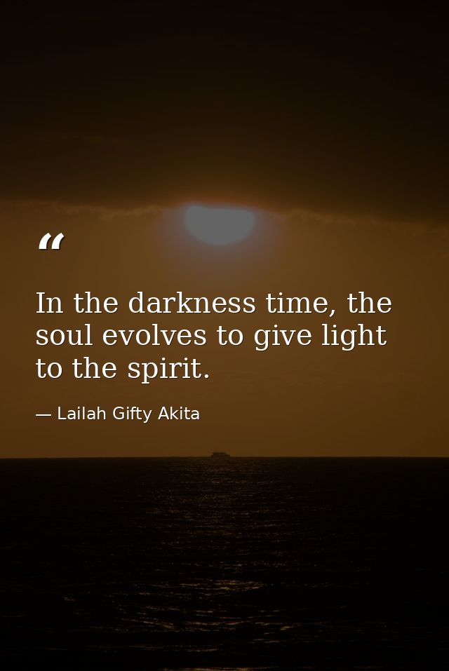 In the darkness time, the soul evolves to give light to the spirit. — Lailah Gifty Akita