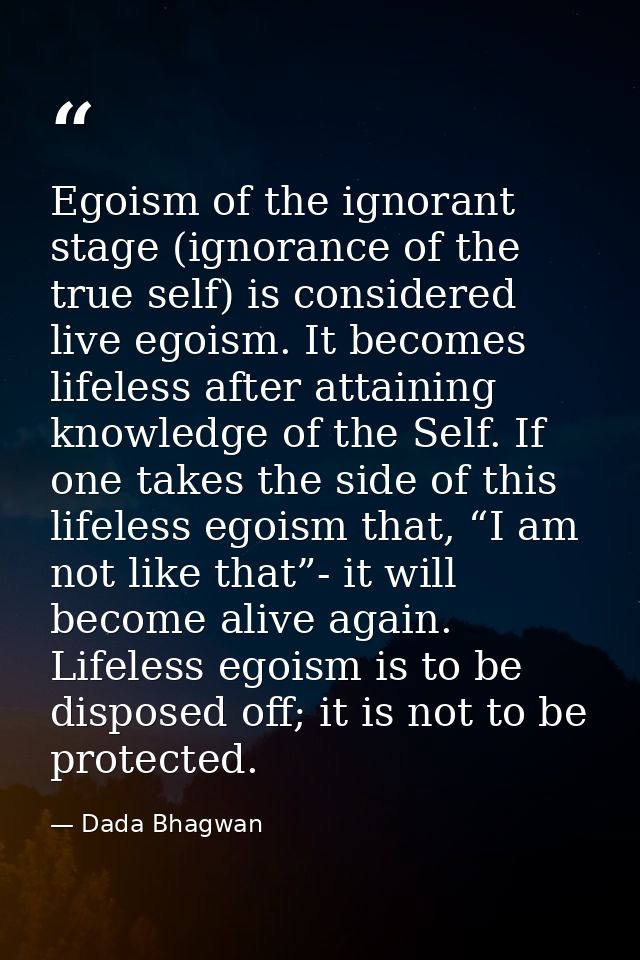 Egoism of the ignorant stage (ignorance of the true self) is considered live egoism. It becomes lifeless after attaining — Dada Bhagwan