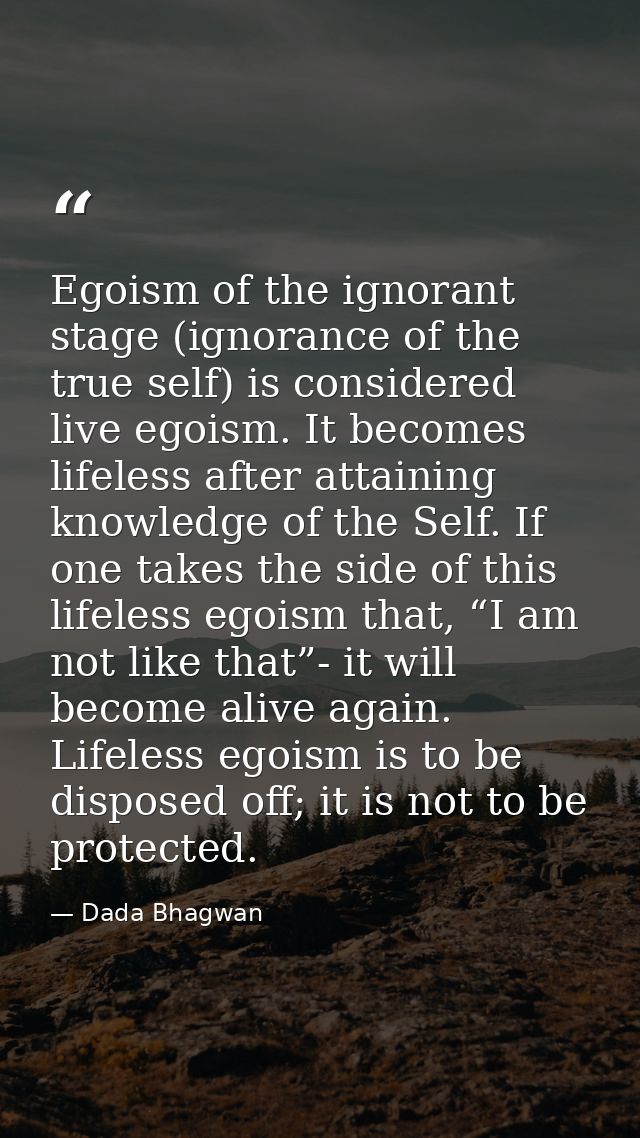 Egoism of the ignorant stage (ignorance of the true self) is considered live egoism. It becomes lifeless after attaining — Dada Bhagwan