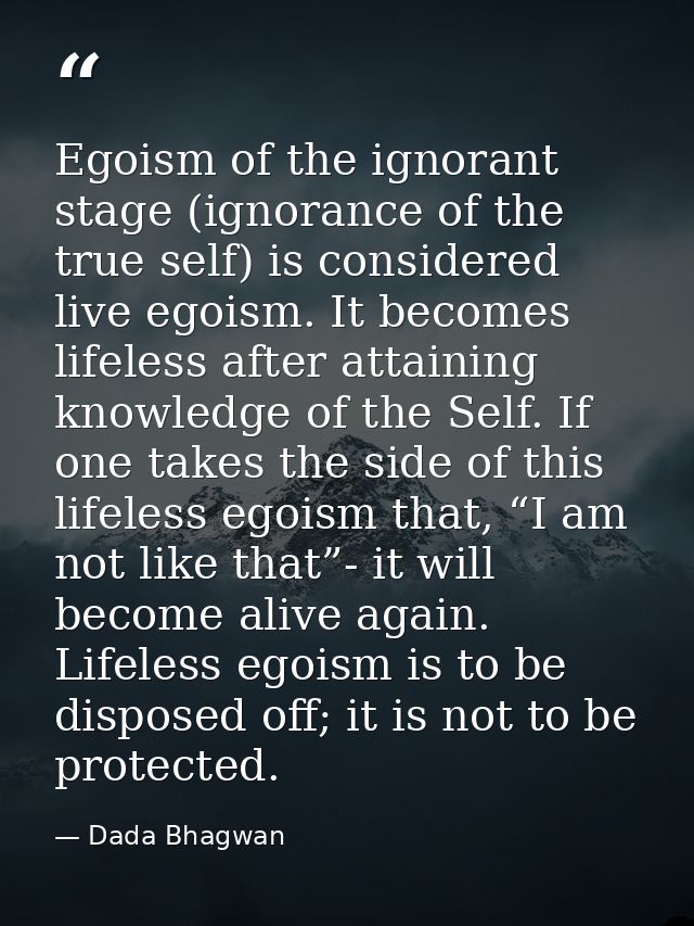 Egoism of the ignorant stage (ignorance of the true self) is considered live egoism. It becomes lifeless after attaining — Dada Bhagwan