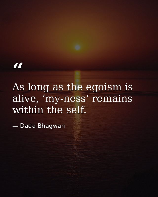 As long as the egoism is alive, ‘my-ness’ remains within the self. — Dada Bhagwan