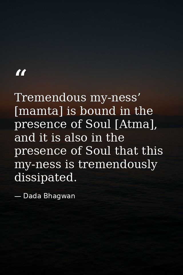 Tremendous my-ness’ [mamta] is bound in the presence of Soul [Atma], and it is also in the presence of Soul that this my — Dada Bhagwan