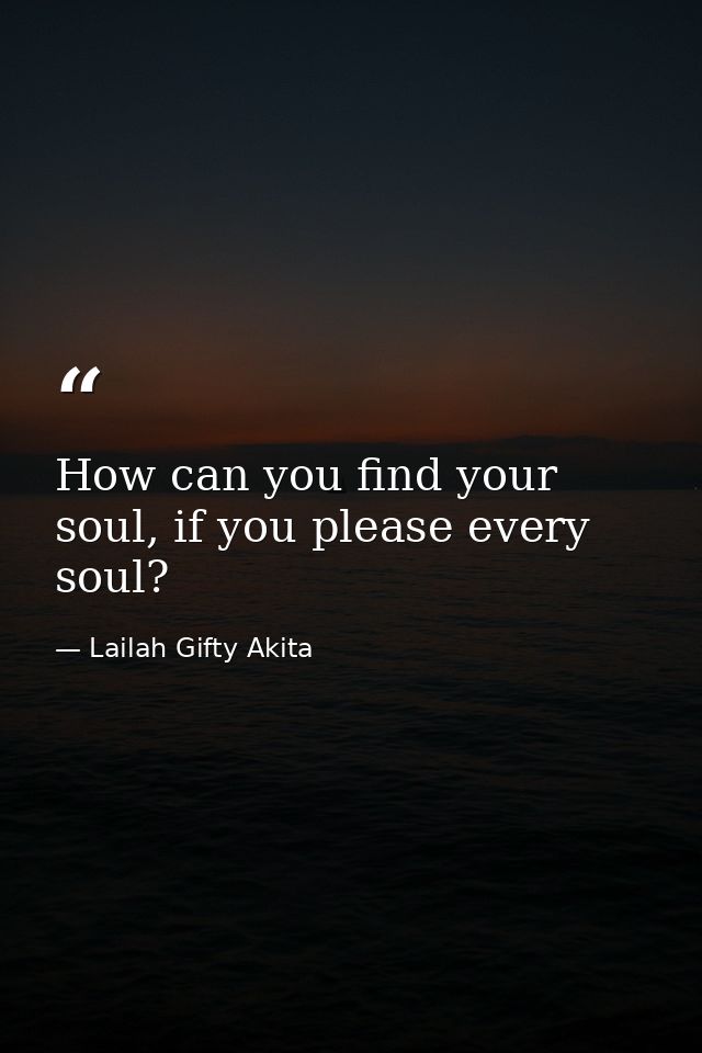 How can you find your soul, if you please every soul? — Lailah Gifty Akita