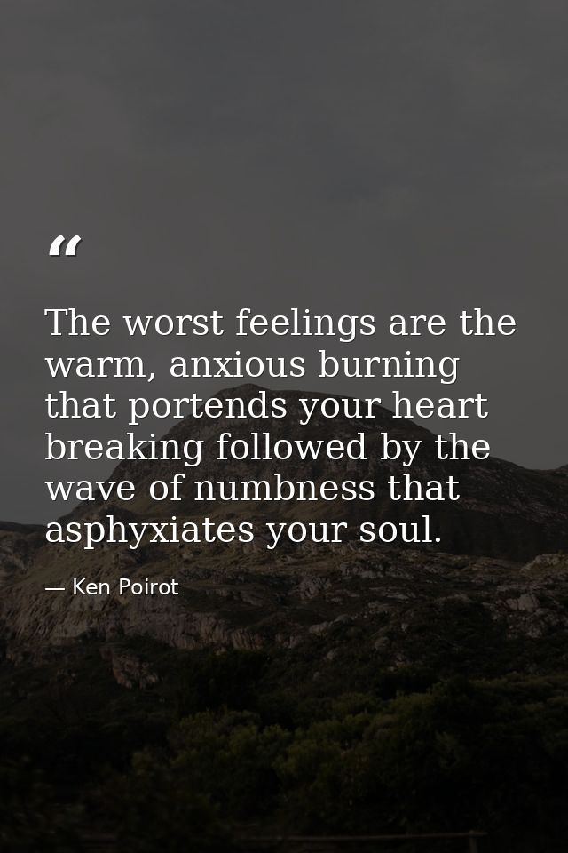 The worst feelings are the warm, anxious burning that portends your heart breaking followed by the wave of numbness that — Ken Poirot
