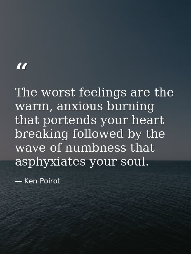 The worst feelings are the warm, anxious burning that portends your heart breaking followed by the wave of numbness that — Ken Poirot