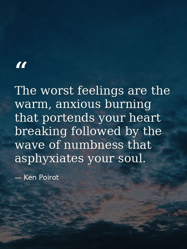 The worst feelings are the warm, anxious burning that portends your heart breaking followed by the wave of numbness that — Ken Poirot