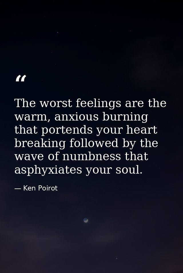 The worst feelings are the warm, anxious burning that portends your heart breaking followed by the wave of numbness that — Ken Poirot