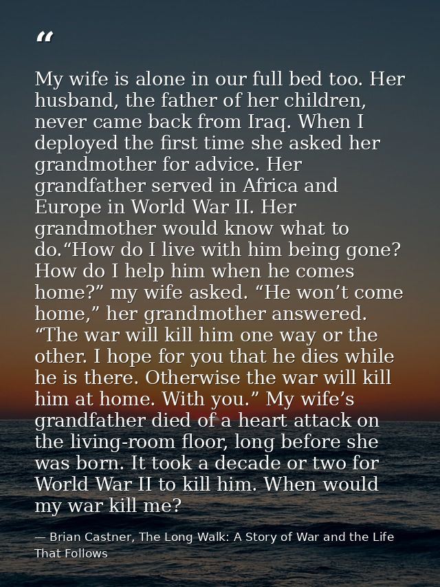 My wife is alone in our full bed too. Her husband, the father of her children, never came back from Iraq. When I deploye — Brian Castner, The Long Walk: A Story of War and the Life That Follows