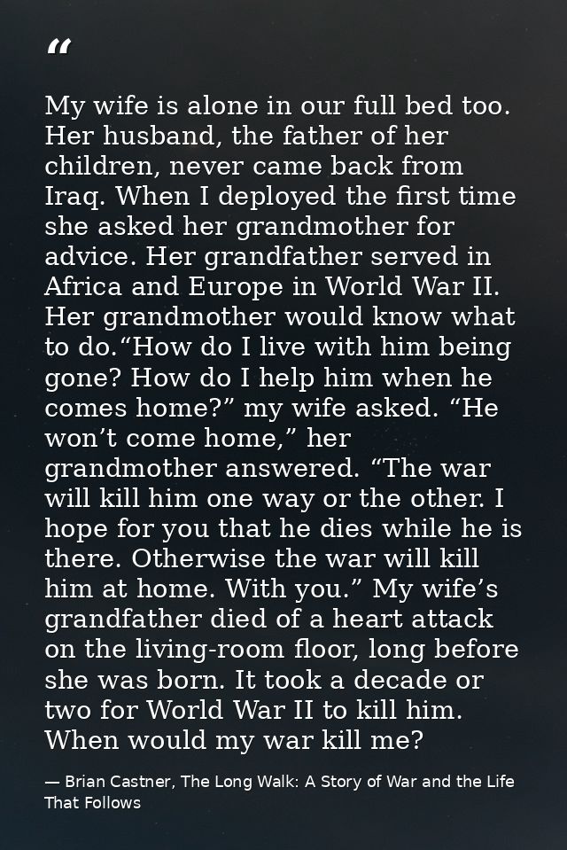 My wife is alone in our full bed too. Her husband, the father of her children, never came back from Iraq. When I deploye — Brian Castner, The Long Walk: A Story of War and the Life That Follows