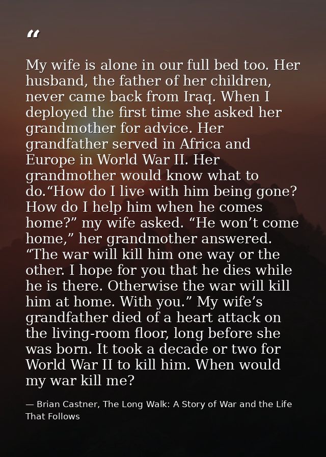 My wife is alone in our full bed too. Her husband, the father of her children, never came back from Iraq. When I deploye — Brian Castner, The Long Walk: A Story of War and the Life That Follows