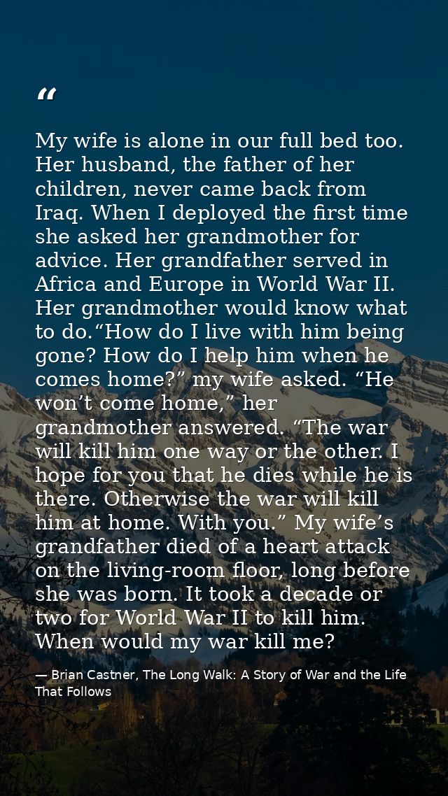 My wife is alone in our full bed too. Her husband, the father of her children, never came back from Iraq. When I deploye — Brian Castner, The Long Walk: A Story of War and the Life That Follows