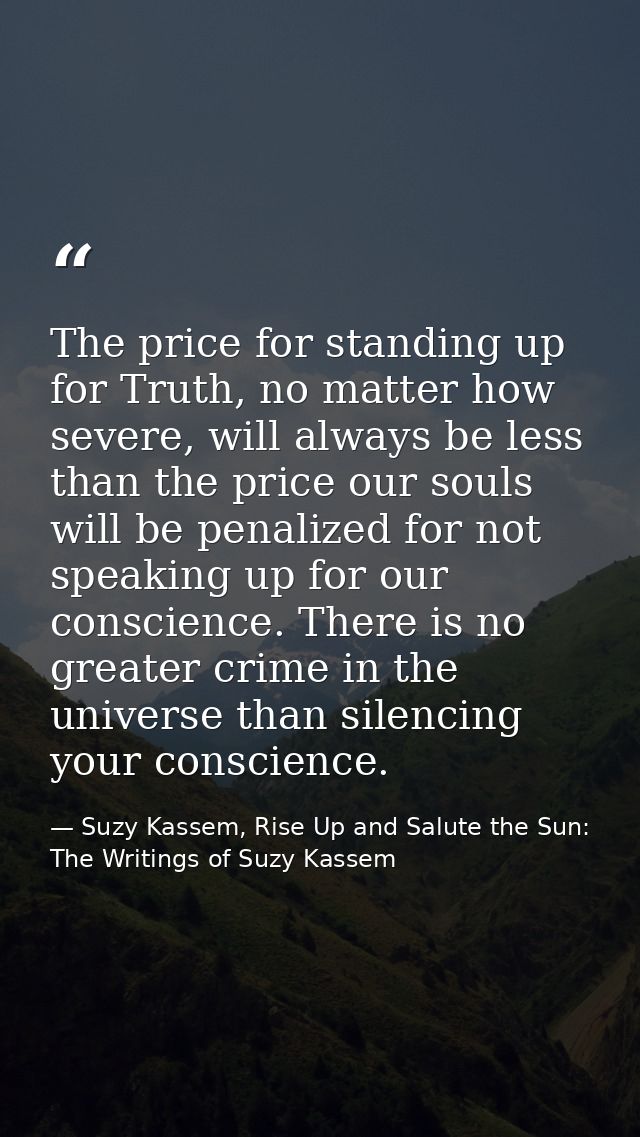 The price for standing up for Truth, no matter how severe, will always be less than the price our souls will be penalize — Suzy Kassem, Rise Up and Salute the Sun: The Writings of Suzy Kassem
