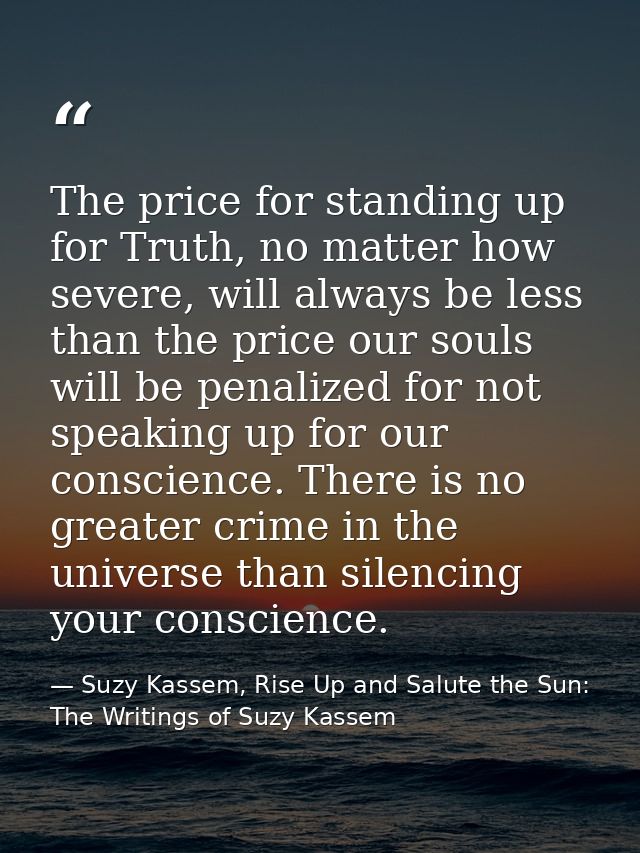 The price for standing up for Truth, no matter how severe, will always be less than the price our souls will be penalize — Suzy Kassem, Rise Up and Salute the Sun: The Writings of Suzy Kassem