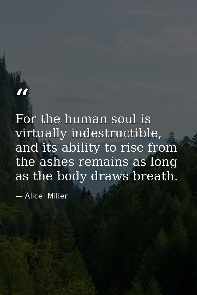 For the human soul is virtually indestructible, and its ability to rise from the ashes remains as long as the body draws — Alice  Miller