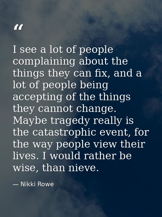 I see a lot of people complaining about the things they can fix, and a lot of people being accepting of the things they  — Nikki Rowe