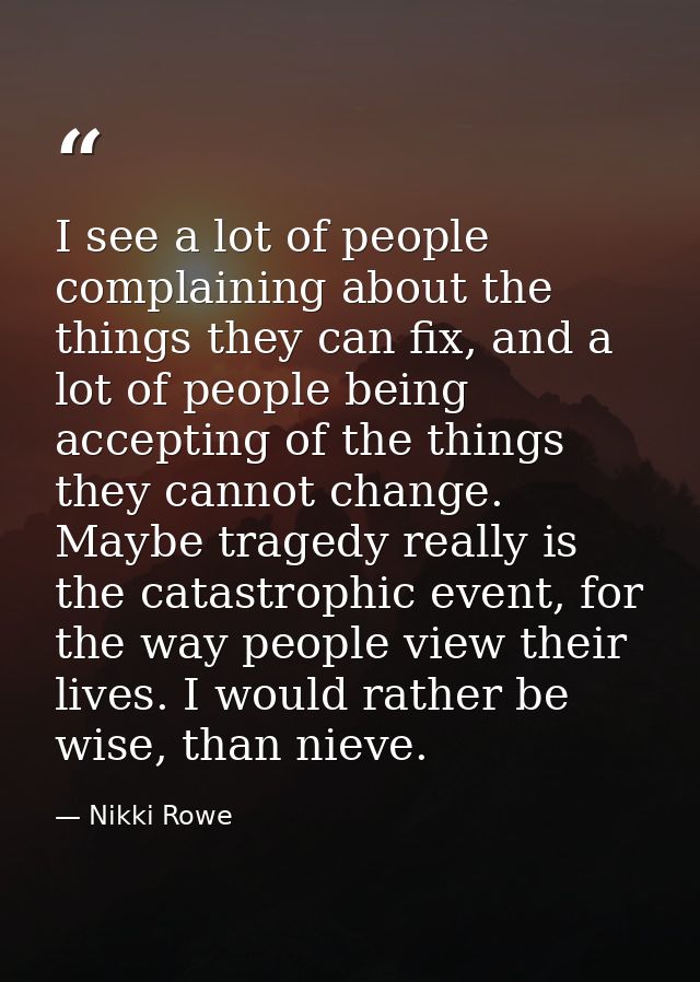 I see a lot of people complaining about the things they can fix, and a lot of people being accepting of the things they  — Nikki Rowe