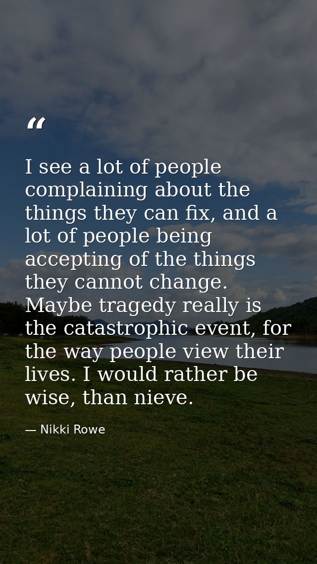 I see a lot of people complaining about the things they can fix, and a lot of people being accepting of the things they  — Nikki Rowe
