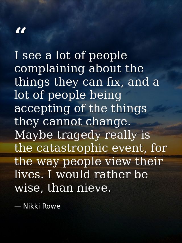 I see a lot of people complaining about the things they can fix, and a lot of people being accepting of the things they  — Nikki Rowe