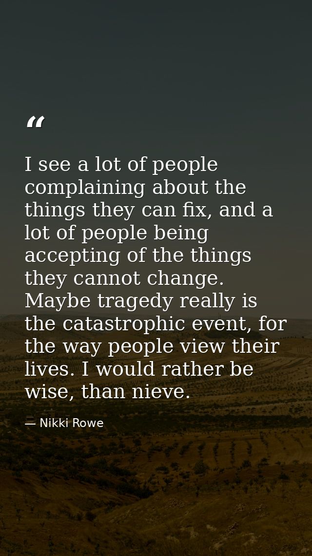I see a lot of people complaining about the things they can fix, and a lot of people being accepting of the things they  — Nikki Rowe
